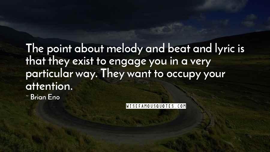 Brian Eno Quotes: The point about melody and beat and lyric is that they exist to engage you in a very particular way. They want to occupy your attention.