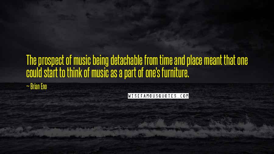 Brian Eno Quotes: The prospect of music being detachable from time and place meant that one could start to think of music as a part of one's furniture.