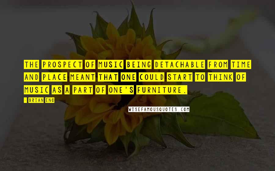 Brian Eno Quotes: The prospect of music being detachable from time and place meant that one could start to think of music as a part of one's furniture.