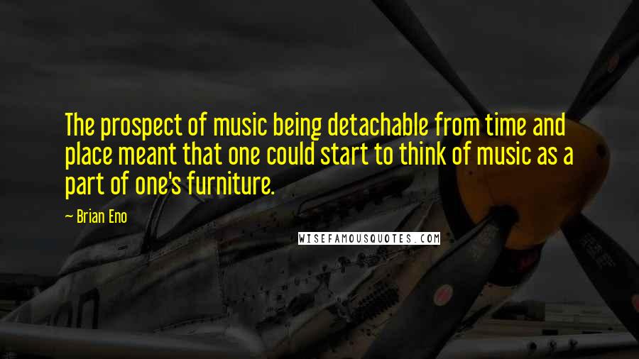 Brian Eno Quotes: The prospect of music being detachable from time and place meant that one could start to think of music as a part of one's furniture.