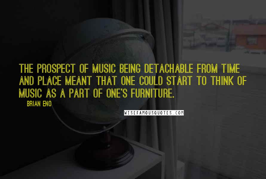 Brian Eno Quotes: The prospect of music being detachable from time and place meant that one could start to think of music as a part of one's furniture.