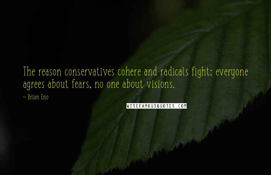 Brian Eno Quotes: The reason conservatives cohere and radicals fight: everyone agrees about fears, no one about visions.