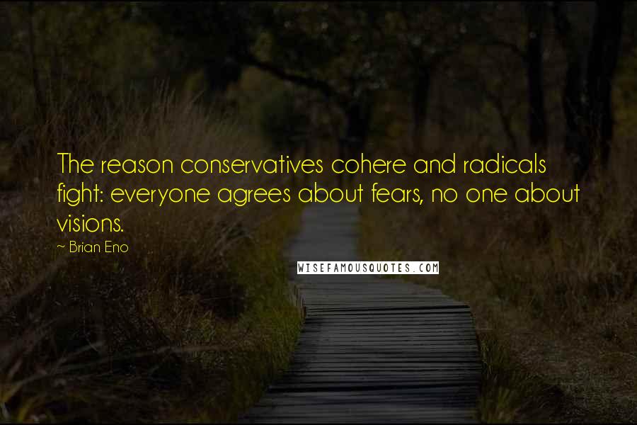 Brian Eno Quotes: The reason conservatives cohere and radicals fight: everyone agrees about fears, no one about visions.