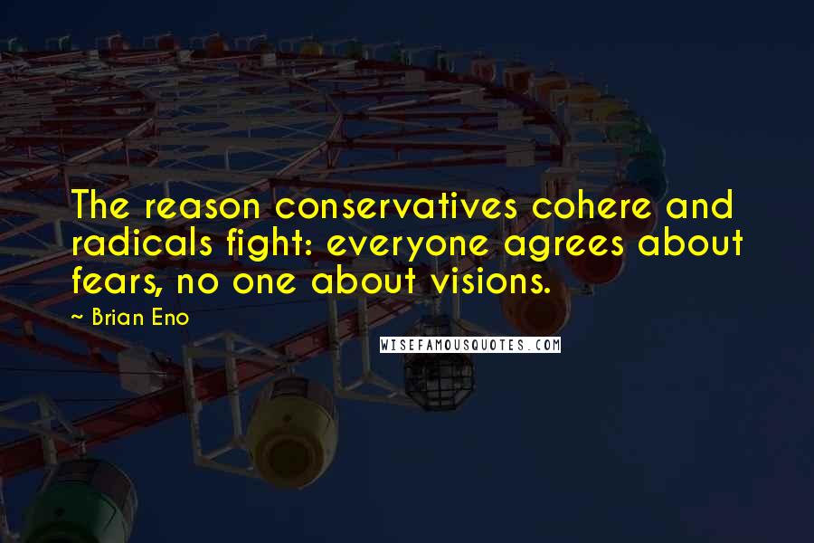 Brian Eno Quotes: The reason conservatives cohere and radicals fight: everyone agrees about fears, no one about visions.