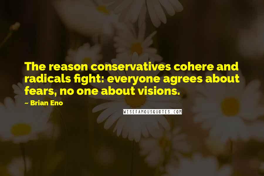 Brian Eno Quotes: The reason conservatives cohere and radicals fight: everyone agrees about fears, no one about visions.