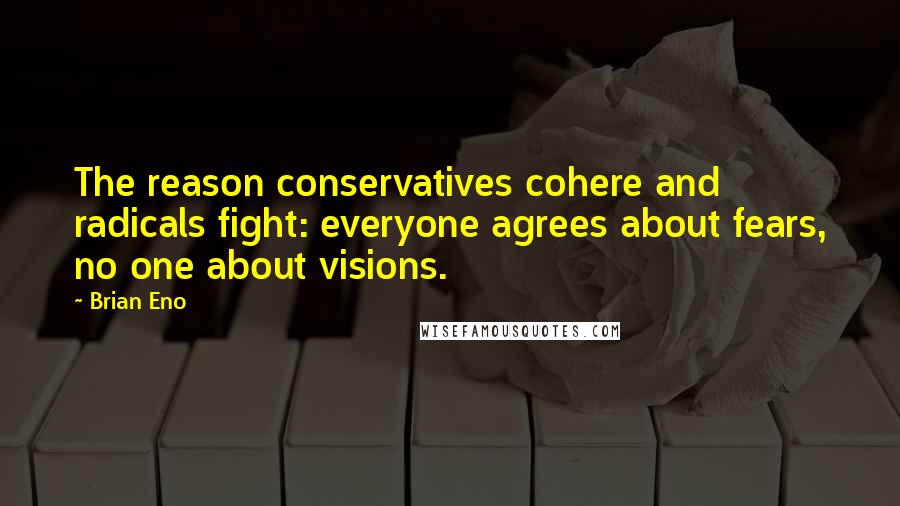 Brian Eno Quotes: The reason conservatives cohere and radicals fight: everyone agrees about fears, no one about visions.