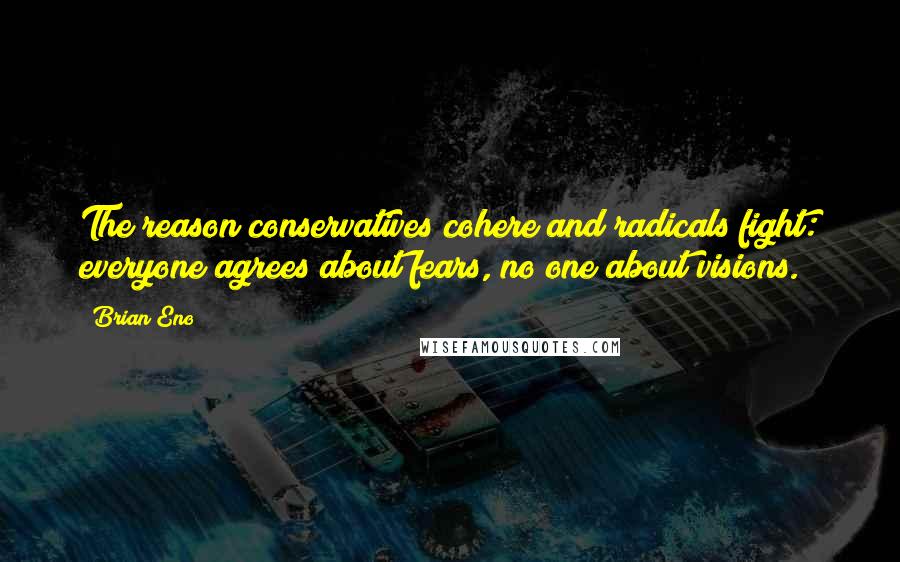 Brian Eno Quotes: The reason conservatives cohere and radicals fight: everyone agrees about fears, no one about visions.