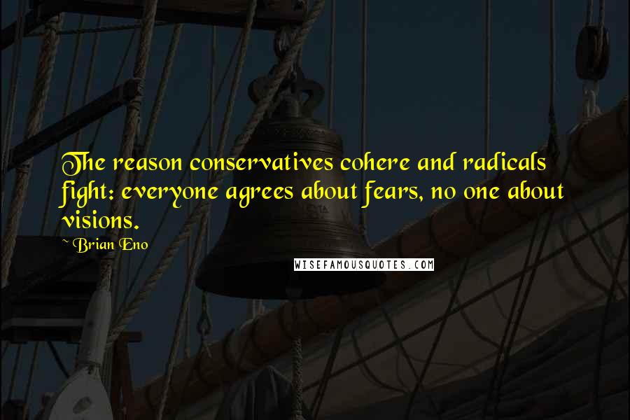 Brian Eno Quotes: The reason conservatives cohere and radicals fight: everyone agrees about fears, no one about visions.