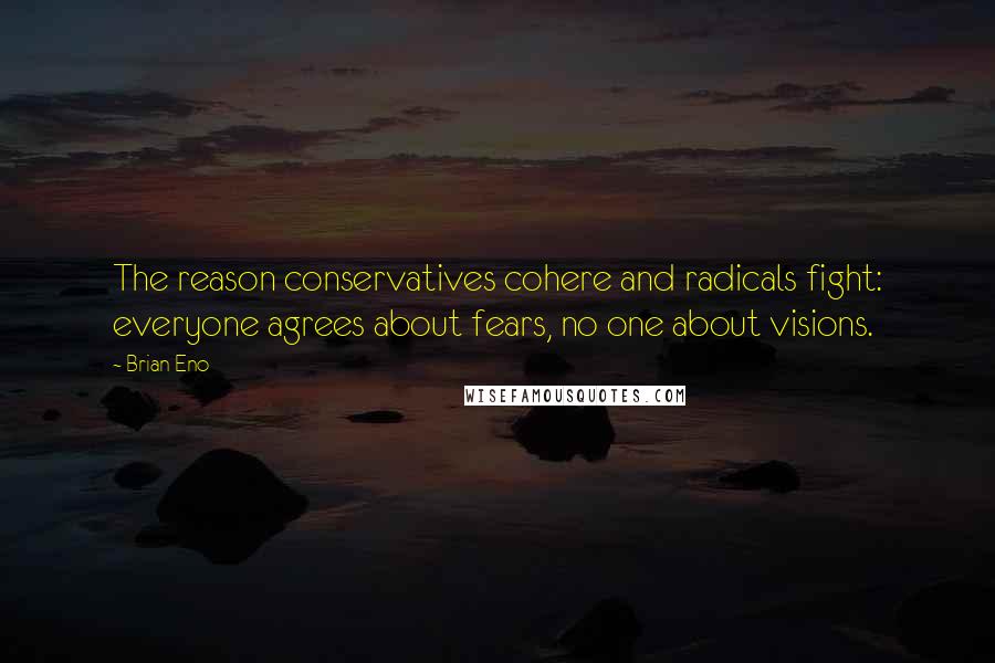 Brian Eno Quotes: The reason conservatives cohere and radicals fight: everyone agrees about fears, no one about visions.