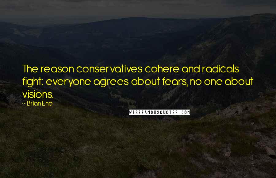 Brian Eno Quotes: The reason conservatives cohere and radicals fight: everyone agrees about fears, no one about visions.