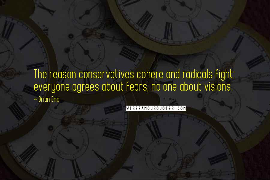 Brian Eno Quotes: The reason conservatives cohere and radicals fight: everyone agrees about fears, no one about visions.