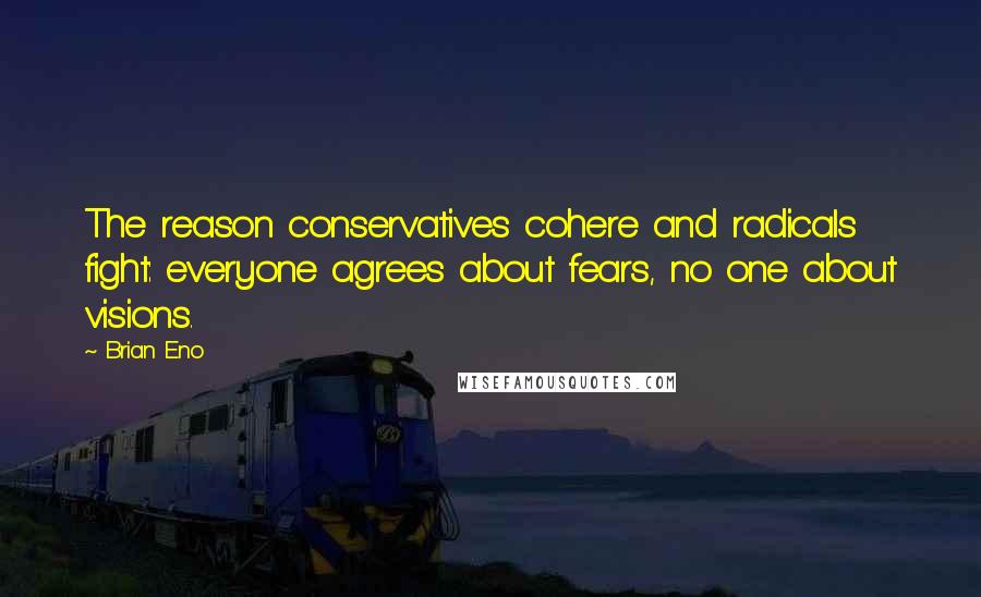 Brian Eno Quotes: The reason conservatives cohere and radicals fight: everyone agrees about fears, no one about visions.