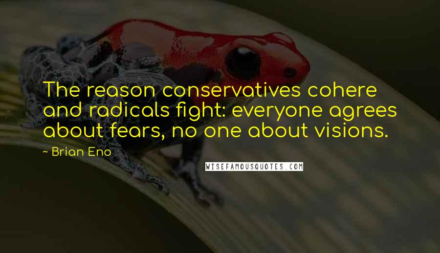 Brian Eno Quotes: The reason conservatives cohere and radicals fight: everyone agrees about fears, no one about visions.