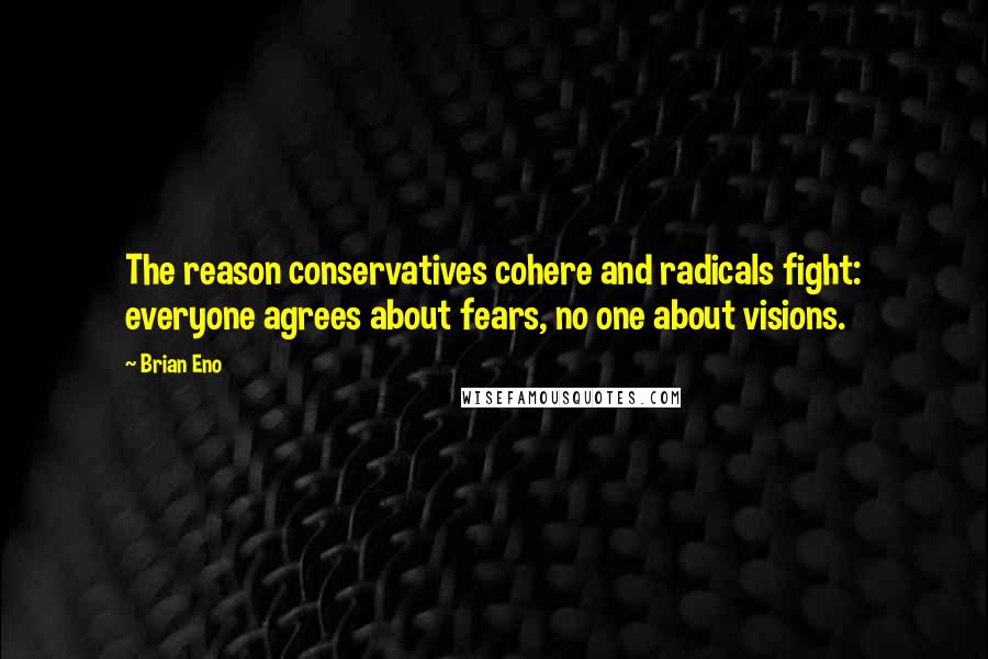 Brian Eno Quotes: The reason conservatives cohere and radicals fight: everyone agrees about fears, no one about visions.