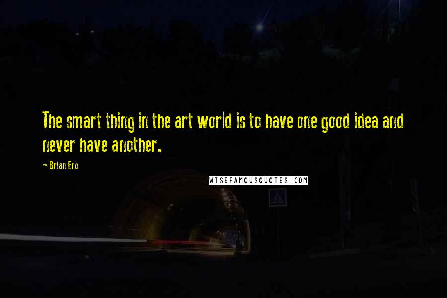 Brian Eno Quotes: The smart thing in the art world is to have one good idea and never have another.