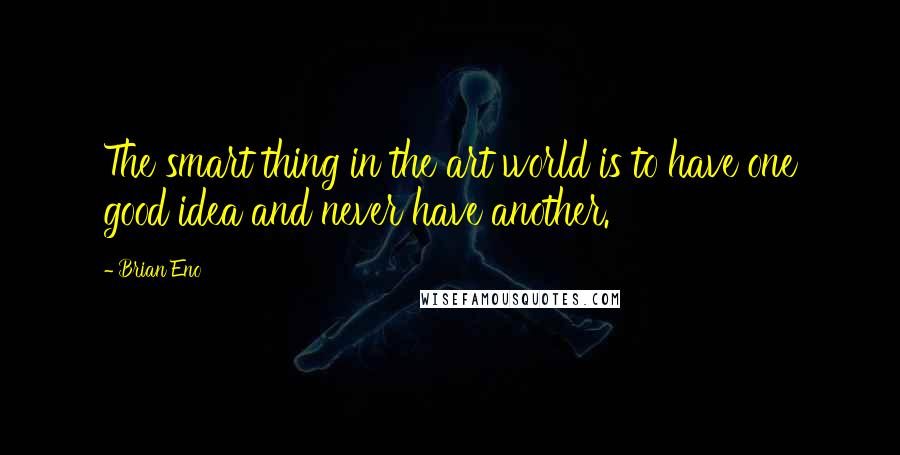 Brian Eno Quotes: The smart thing in the art world is to have one good idea and never have another.