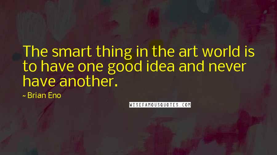 Brian Eno Quotes: The smart thing in the art world is to have one good idea and never have another.