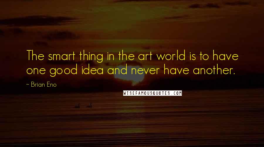 Brian Eno Quotes: The smart thing in the art world is to have one good idea and never have another.