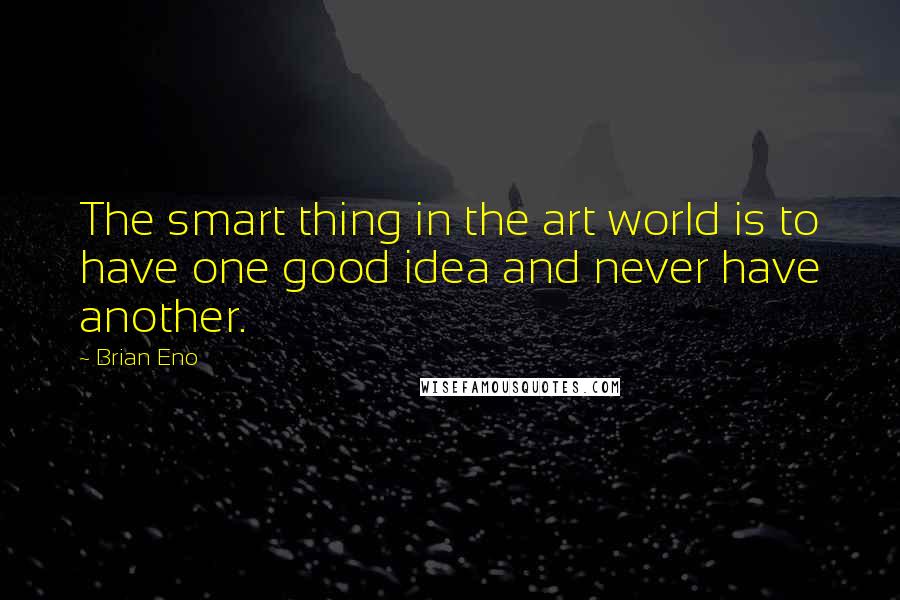 Brian Eno Quotes: The smart thing in the art world is to have one good idea and never have another.