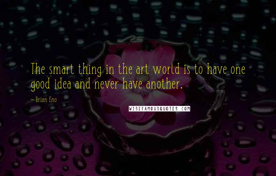 Brian Eno Quotes: The smart thing in the art world is to have one good idea and never have another.