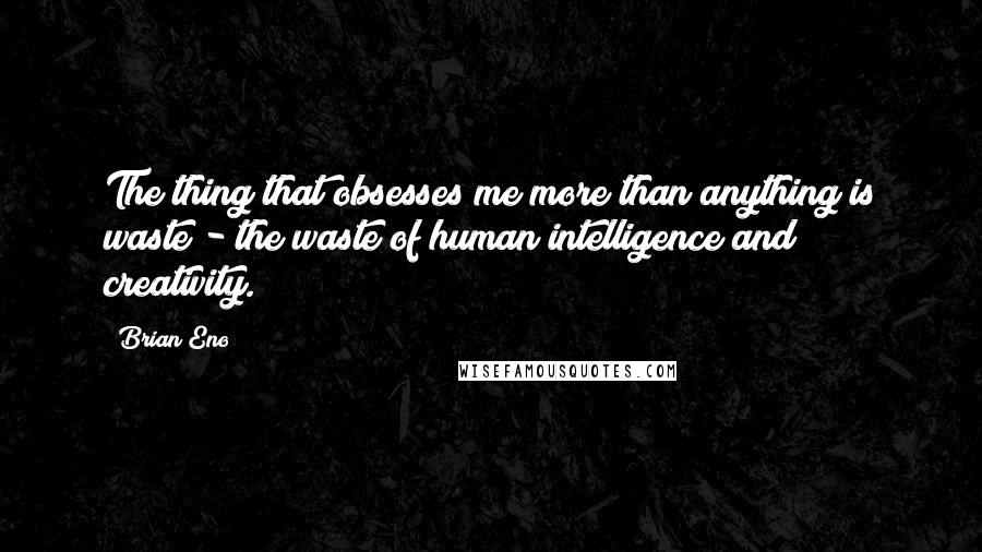 Brian Eno Quotes: The thing that obsesses me more than anything is waste - the waste of human intelligence and creativity.