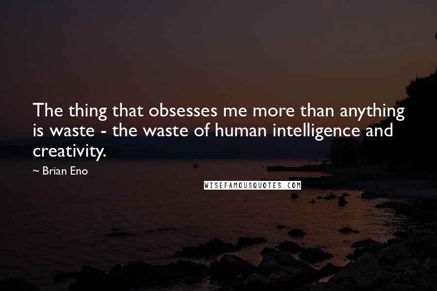 Brian Eno Quotes: The thing that obsesses me more than anything is waste - the waste of human intelligence and creativity.