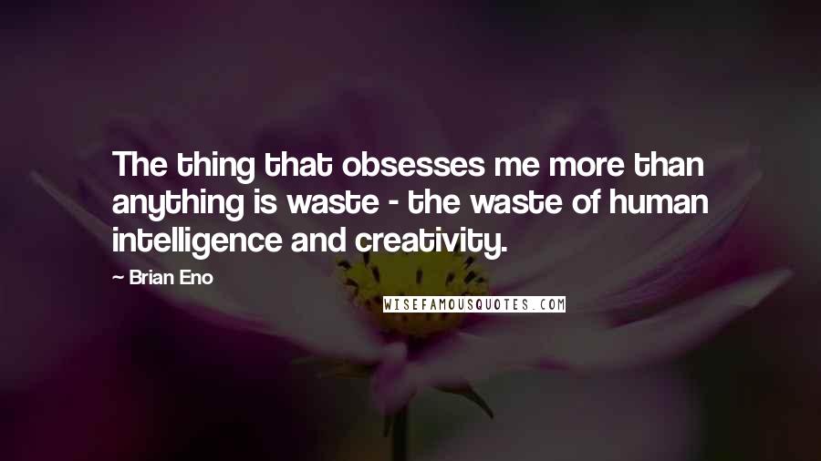 Brian Eno Quotes: The thing that obsesses me more than anything is waste - the waste of human intelligence and creativity.