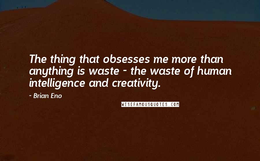 Brian Eno Quotes: The thing that obsesses me more than anything is waste - the waste of human intelligence and creativity.