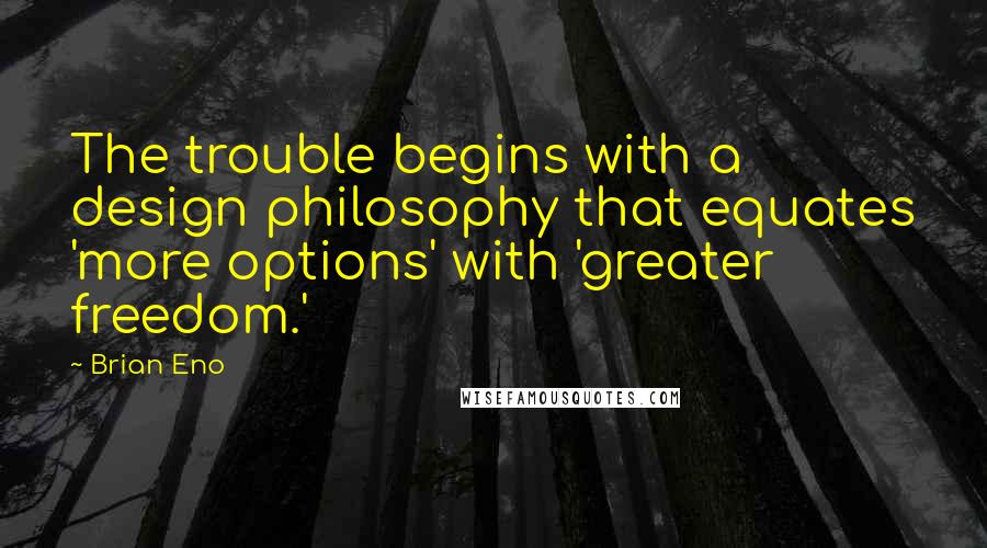 Brian Eno Quotes: The trouble begins with a design philosophy that equates 'more options' with 'greater freedom.'