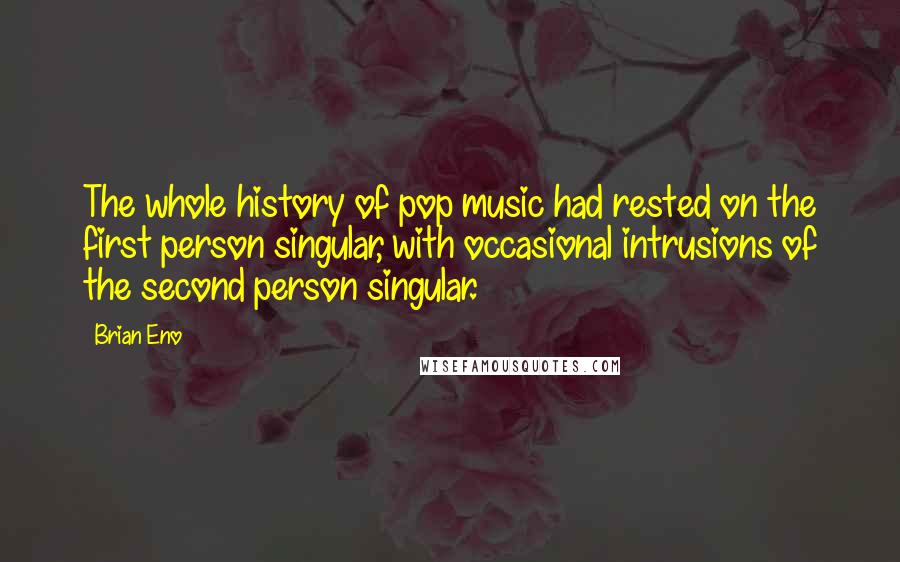 Brian Eno Quotes: The whole history of pop music had rested on the first person singular, with occasional intrusions of the second person singular.