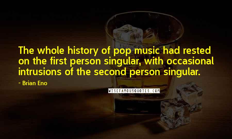 Brian Eno Quotes: The whole history of pop music had rested on the first person singular, with occasional intrusions of the second person singular.