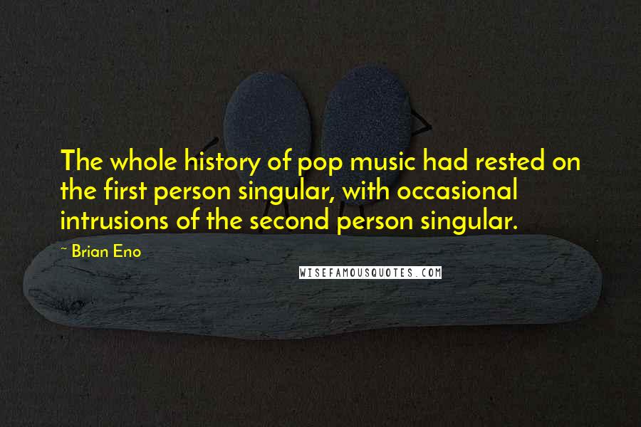 Brian Eno Quotes: The whole history of pop music had rested on the first person singular, with occasional intrusions of the second person singular.