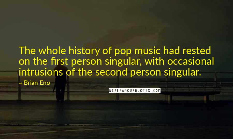 Brian Eno Quotes: The whole history of pop music had rested on the first person singular, with occasional intrusions of the second person singular.