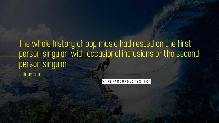 Brian Eno Quotes: The whole history of pop music had rested on the first person singular, with occasional intrusions of the second person singular.