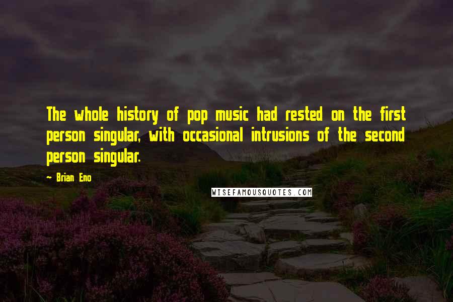 Brian Eno Quotes: The whole history of pop music had rested on the first person singular, with occasional intrusions of the second person singular.