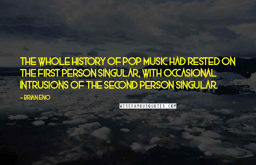 Brian Eno Quotes: The whole history of pop music had rested on the first person singular, with occasional intrusions of the second person singular.