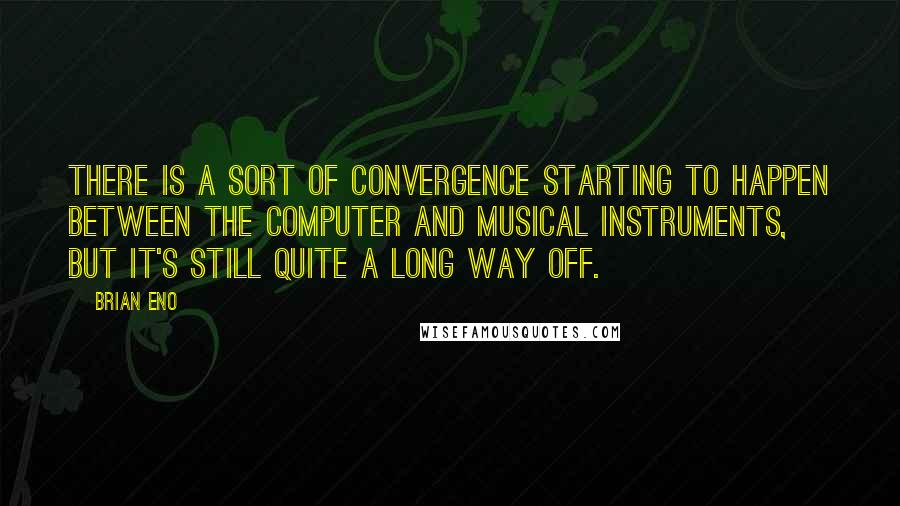 Brian Eno Quotes: There is a sort of convergence starting to happen between the computer and musical instruments, but it's still quite a long way off.
