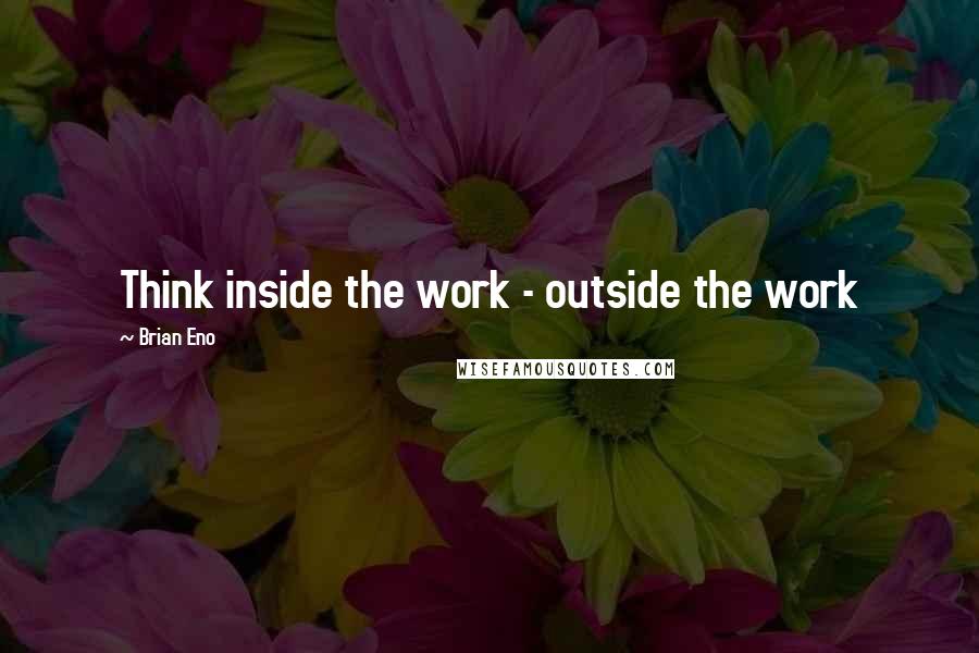 Brian Eno Quotes: Think inside the work - outside the work