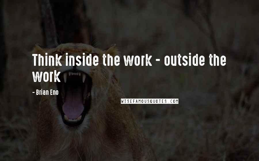 Brian Eno Quotes: Think inside the work - outside the work