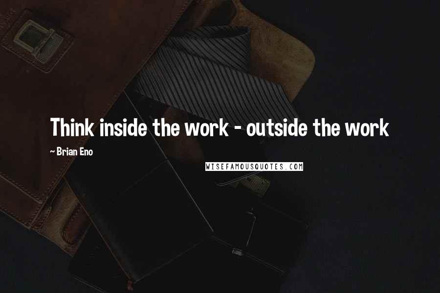 Brian Eno Quotes: Think inside the work - outside the work