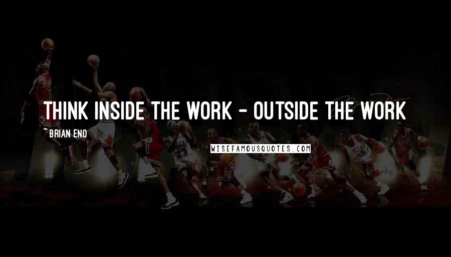 Brian Eno Quotes: Think inside the work - outside the work