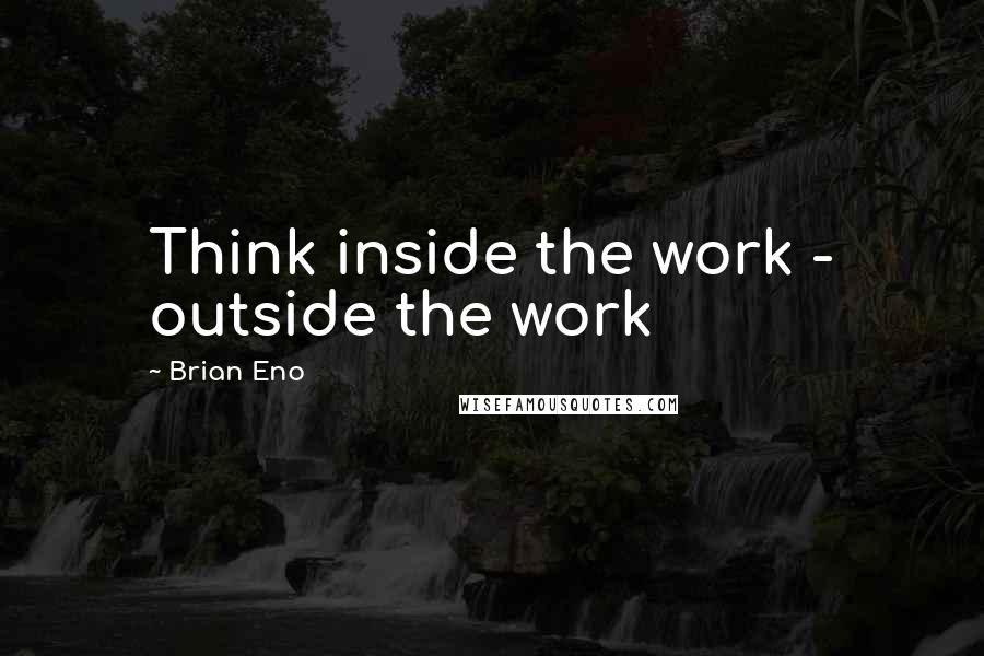 Brian Eno Quotes: Think inside the work - outside the work