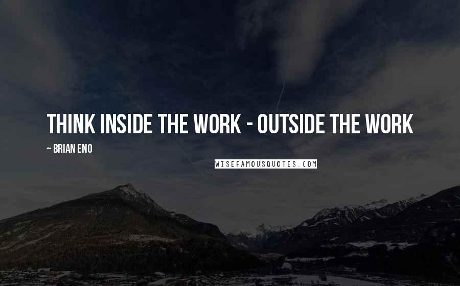 Brian Eno Quotes: Think inside the work - outside the work