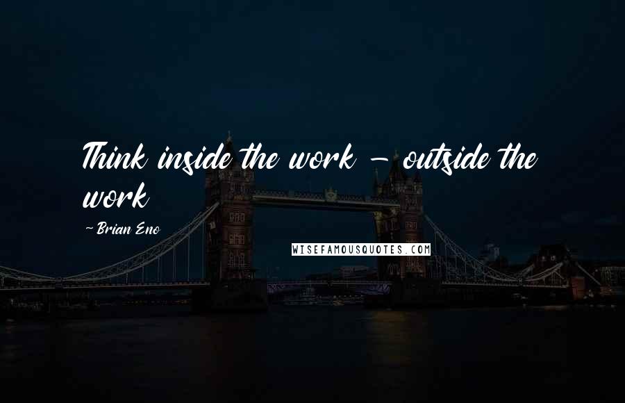 Brian Eno Quotes: Think inside the work - outside the work