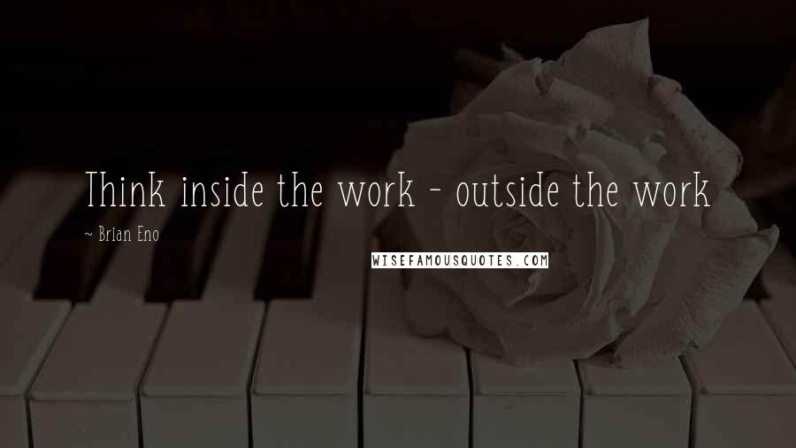 Brian Eno Quotes: Think inside the work - outside the work