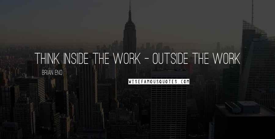 Brian Eno Quotes: Think inside the work - outside the work