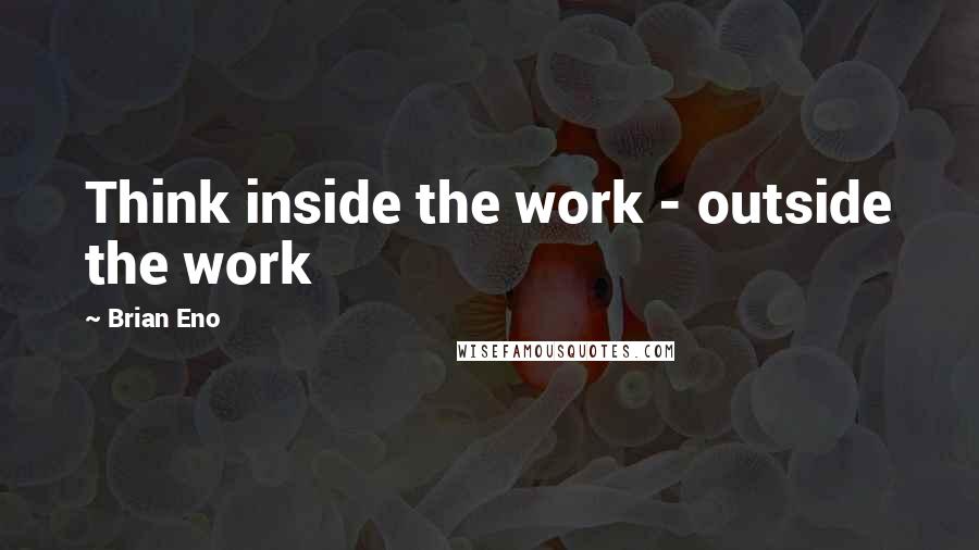 Brian Eno Quotes: Think inside the work - outside the work