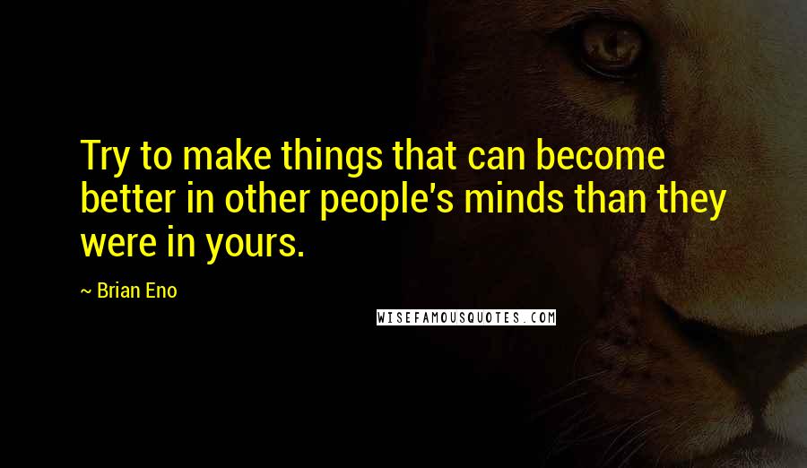 Brian Eno Quotes: Try to make things that can become better in other people's minds than they were in yours.