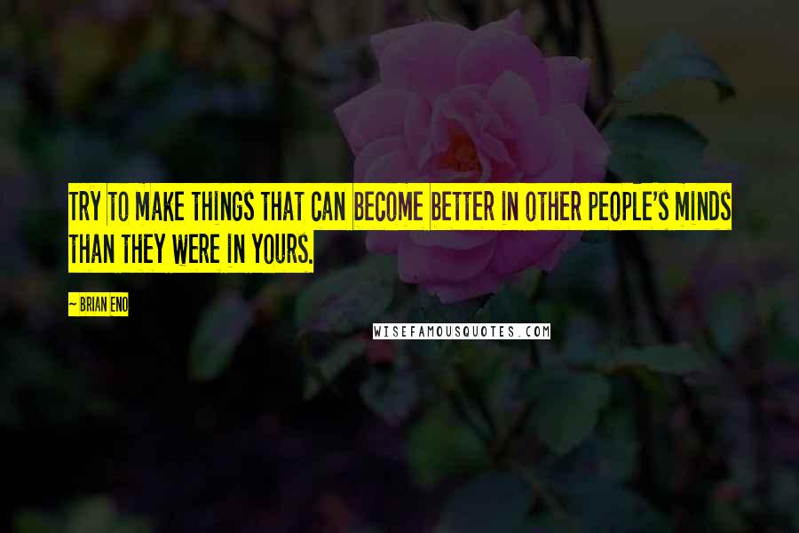 Brian Eno Quotes: Try to make things that can become better in other people's minds than they were in yours.