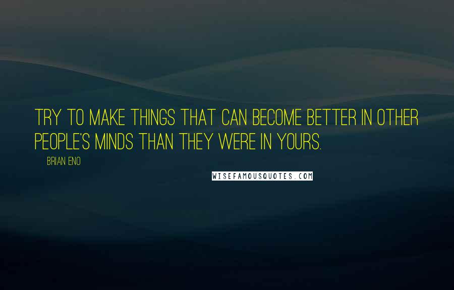 Brian Eno Quotes: Try to make things that can become better in other people's minds than they were in yours.